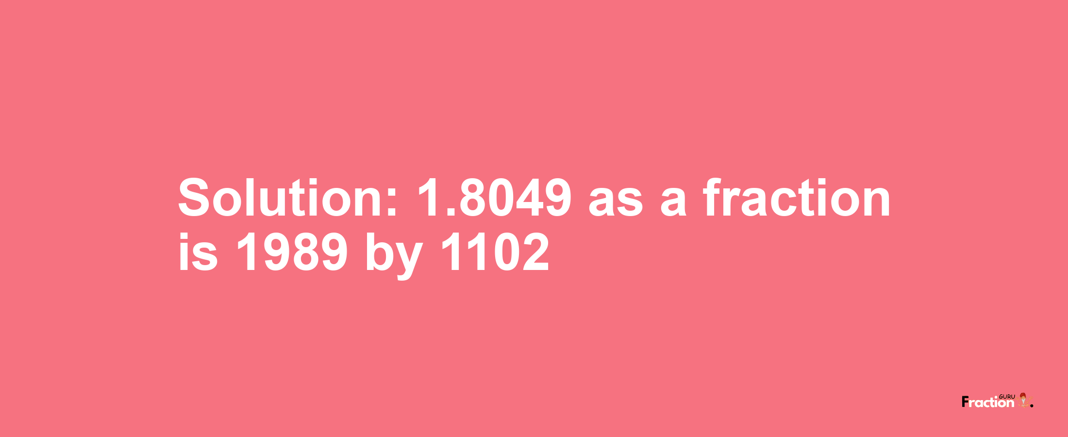 Solution:1.8049 as a fraction is 1989/1102
